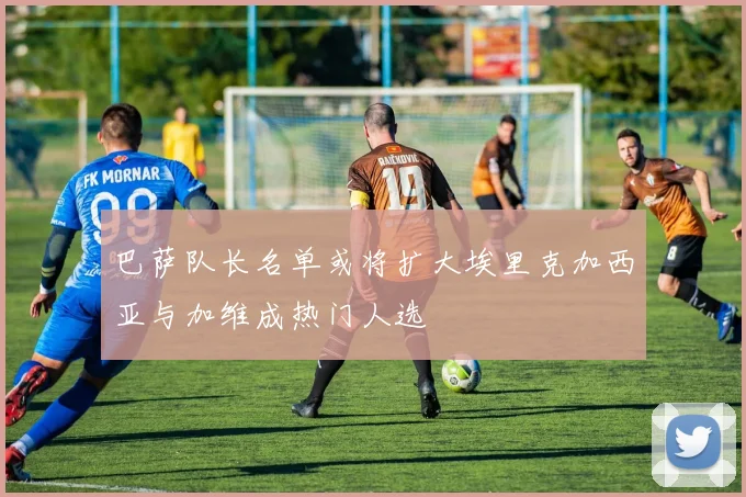 巴萨队长名单或将扩大埃里克加西亚与加维成热门人选