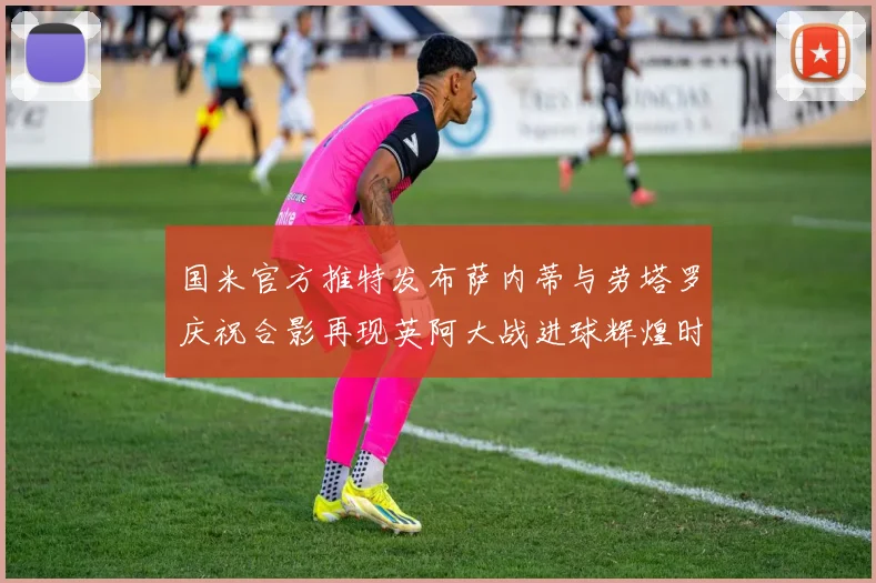 国米官方推特发布萨内蒂与劳塔罗庆祝合影再现英阿大战进球辉煌时刻