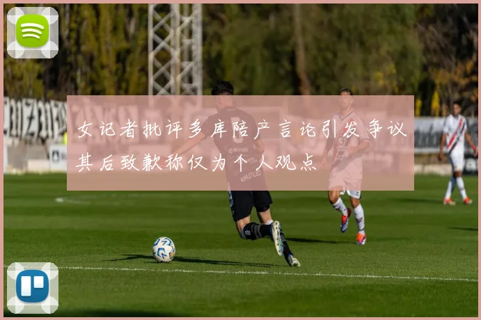 女记者批评多库陪产言论引发争议其后致歉称仅为个人观点