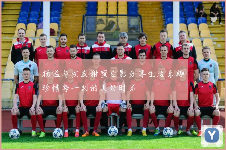 杨溢与女友甜蜜合影分享生活乐趣珍惜每一刻的美好时光