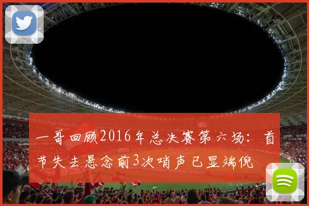 一哥回顾2016年总决赛第六场：首节失去悬念前3次哨声已显端倪