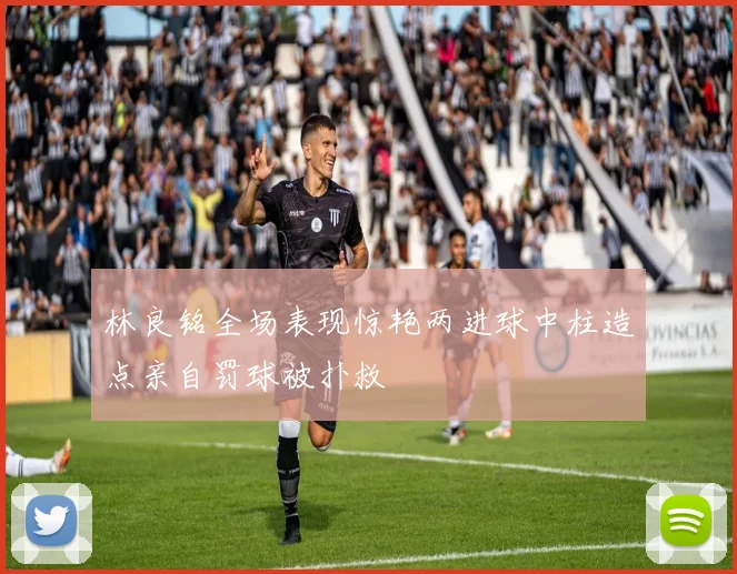 林良铭全场表现惊艳两进球中柱造点亲自罚球被扑救