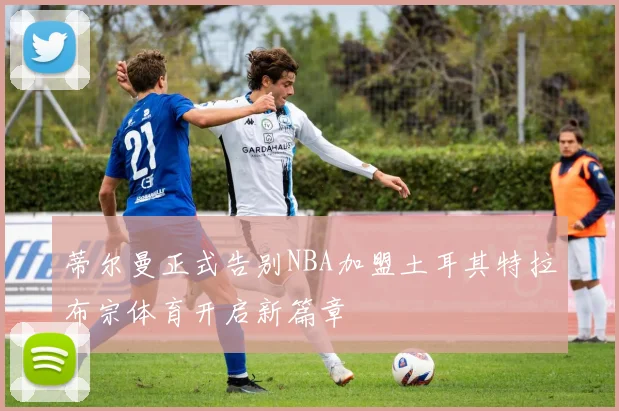 蒂尔曼正式告别NBA加盟土耳其特拉布宗体育开启新篇章
