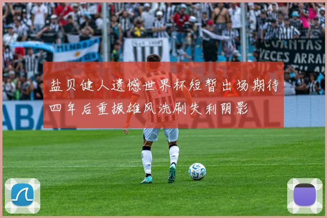 盐贝健人遗憾世界杯短暂出场期待四年后重振雄风洗刷失利阴影