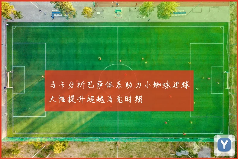 马卡分析巴萨体系助力小蜘蛛进球大幅提升超越马竞时期