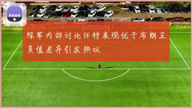 绿军内部讨论怀特表现优于布朗正负值差异引发热议
