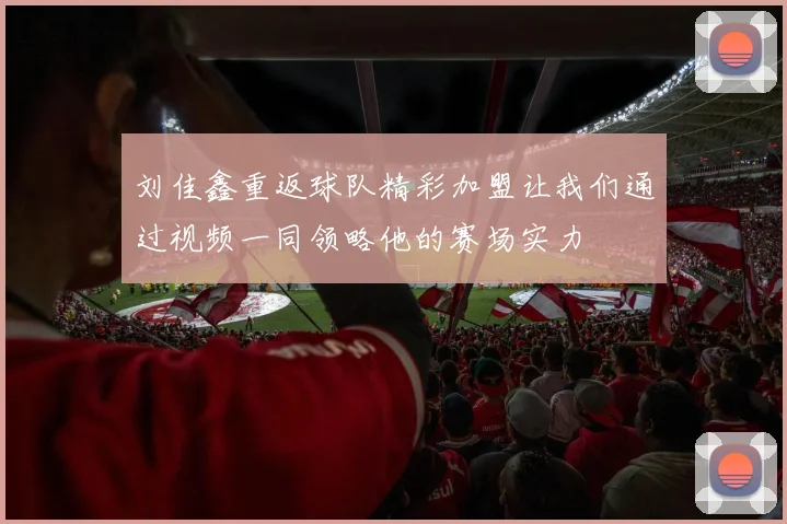 刘佳鑫重返球队精彩加盟让我们通过视频一同领略他的赛场实力