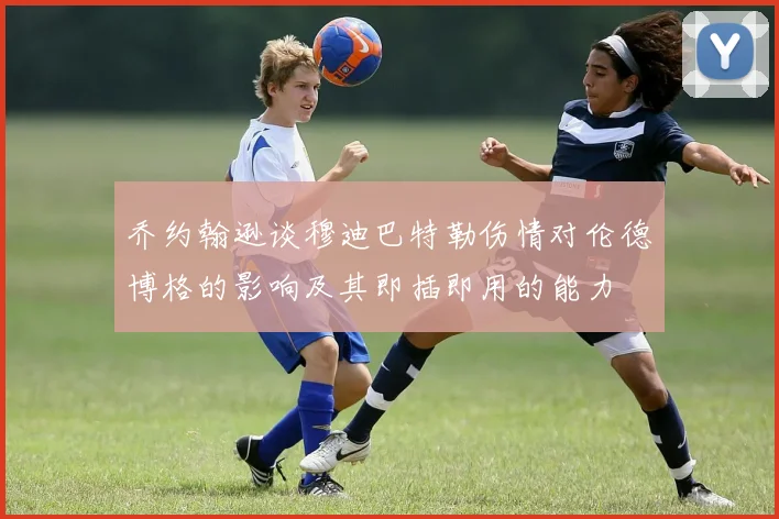 乔约翰逊谈穆迪巴特勒伤情对伦德博格的影响及其即插即用的能力