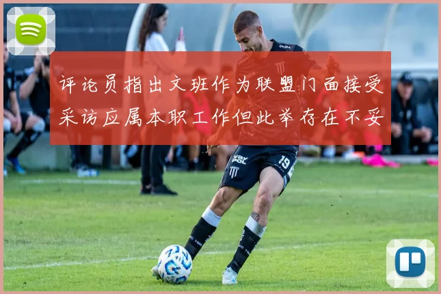 评论员指出文班作为联盟门面接受采访应属本职工作但此举存在不妥之处