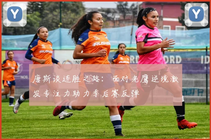 唐斯谈连胜之路：面对老鹰逆境激发专注力助力季后赛反弹