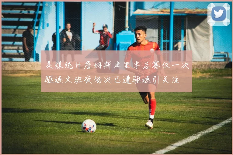 美媒统计詹姆斯库里季后赛仅一次驱逐文班夜场次已遭驱逐引关注